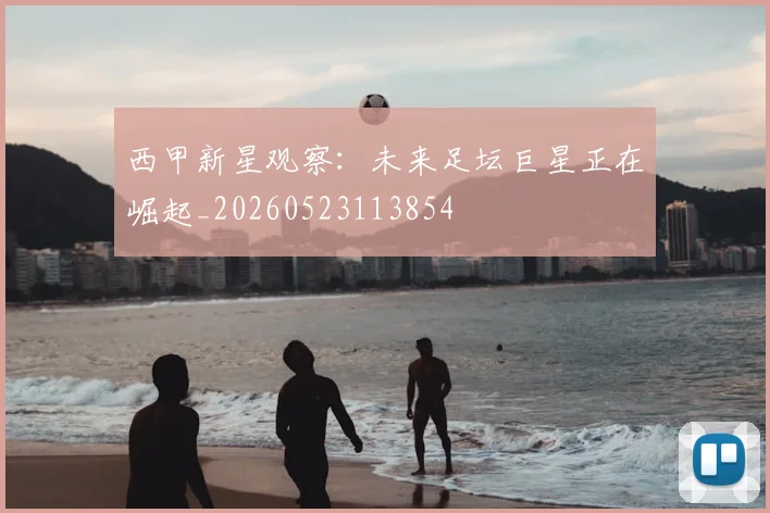 西甲新星观察:未来足坛巨星正在崛起_20260523113854