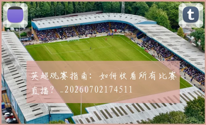 英超观赛指南：如何收看所有比赛直播？_20260702174511