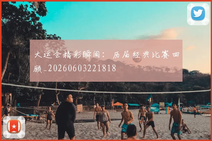大运会精彩瞬间:历届经典比赛回顾_20260603221818
