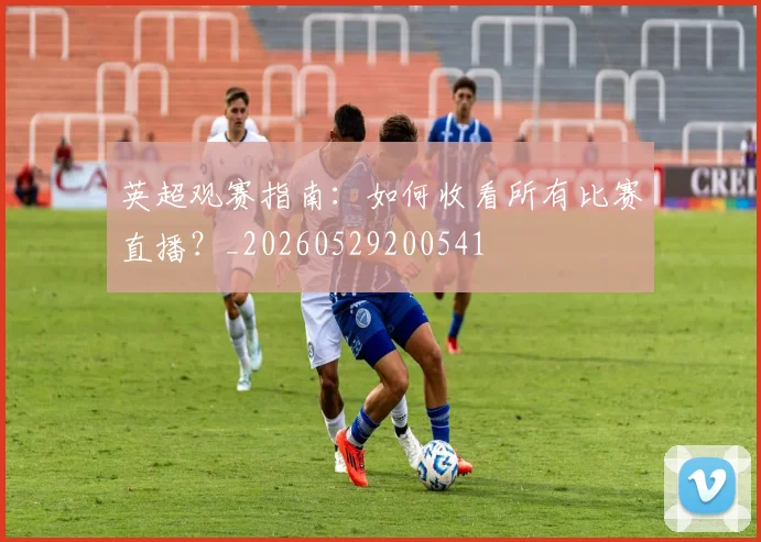 英超观赛指南:如何收看所有比赛直播?_20260529200541