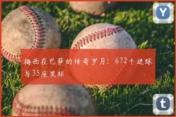 梅西在巴萨的传奇岁月：672个进球与35座奖杯