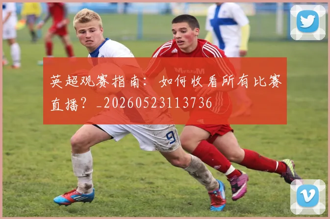 英超观赛指南：如何收看所有比赛直播？_20260523113736