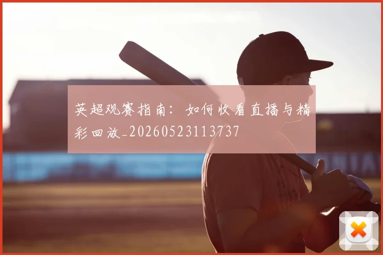 英超观赛指南:如何收看直播与精彩回放_20260523113737