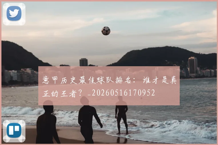 意甲历史最佳球队排名：谁才是真正的王者？_20260516170952