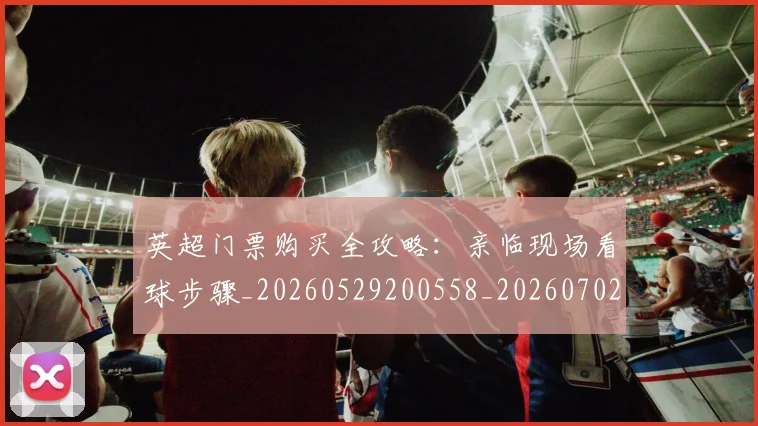 英超门票购买全攻略:亲临现场看球步骤_20260529200558_20260702175123