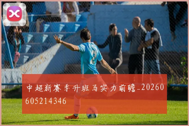 中超新赛季升班马实力前瞻_20260605214346