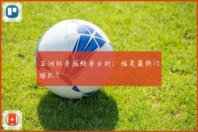 亚洲杯夺冠赔率分析:谁是最热门球队?