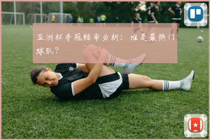 亚洲杯夺冠赔率分析：谁是最热门球队？