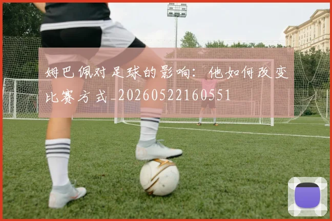 姆巴佩对足球的影响：他如何改变比赛方式_20260522160551